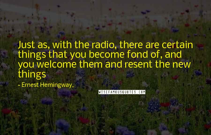 Ernest Hemingway, Quotes: Just as, with the radio, there are certain things that you become fond of, and you welcome them and resent the new things