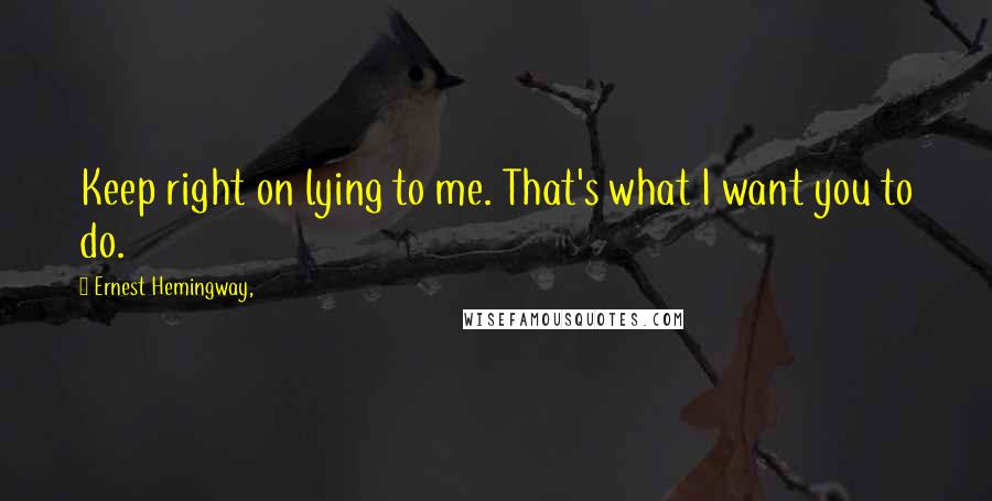 Ernest Hemingway, Quotes: Keep right on lying to me. That's what I want you to do.