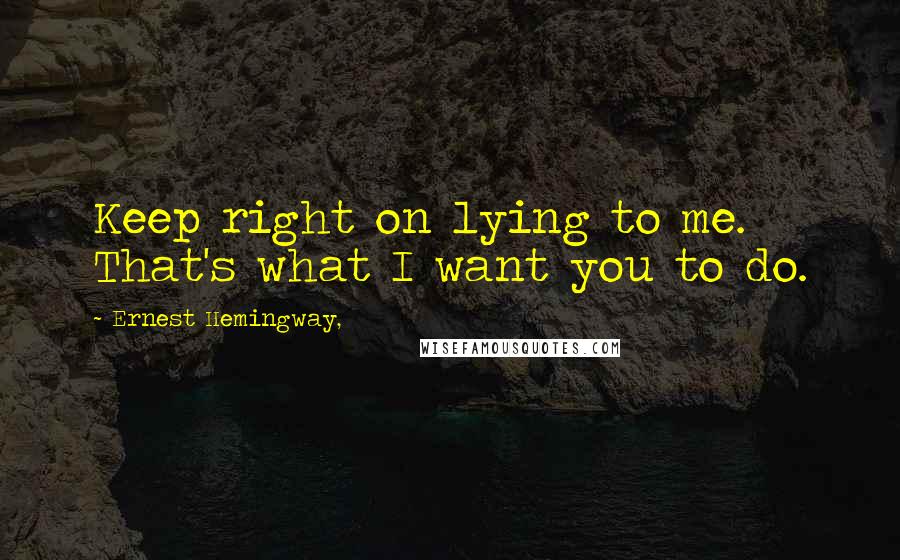 Ernest Hemingway, Quotes: Keep right on lying to me. That's what I want you to do.