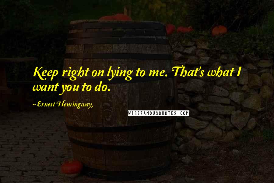 Ernest Hemingway, Quotes: Keep right on lying to me. That's what I want you to do.