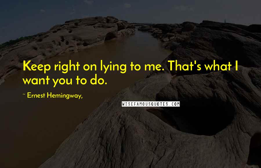 Ernest Hemingway, Quotes: Keep right on lying to me. That's what I want you to do.