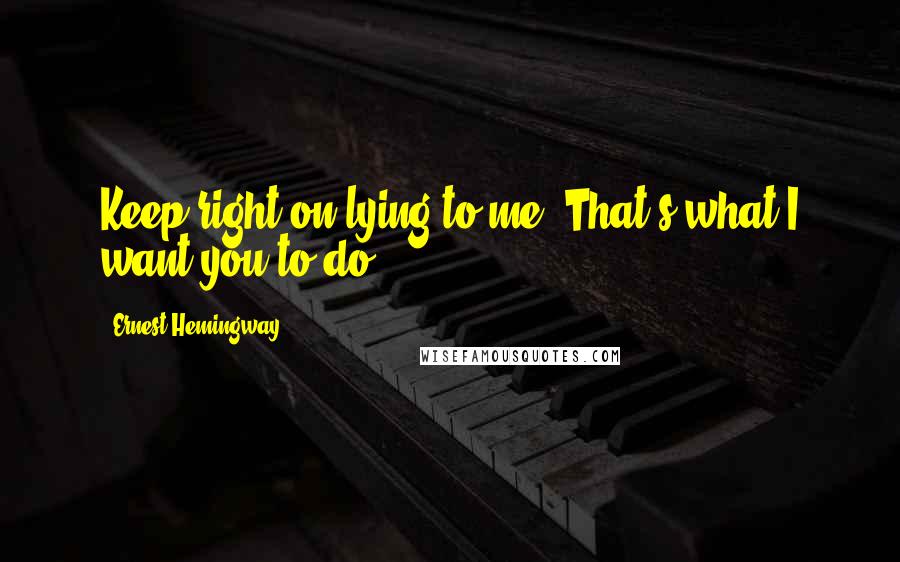 Ernest Hemingway, Quotes: Keep right on lying to me. That's what I want you to do.