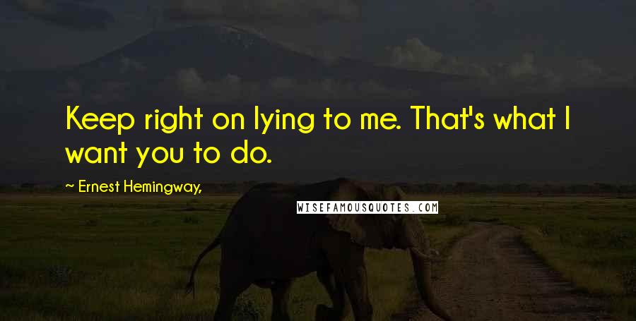 Ernest Hemingway, Quotes: Keep right on lying to me. That's what I want you to do.