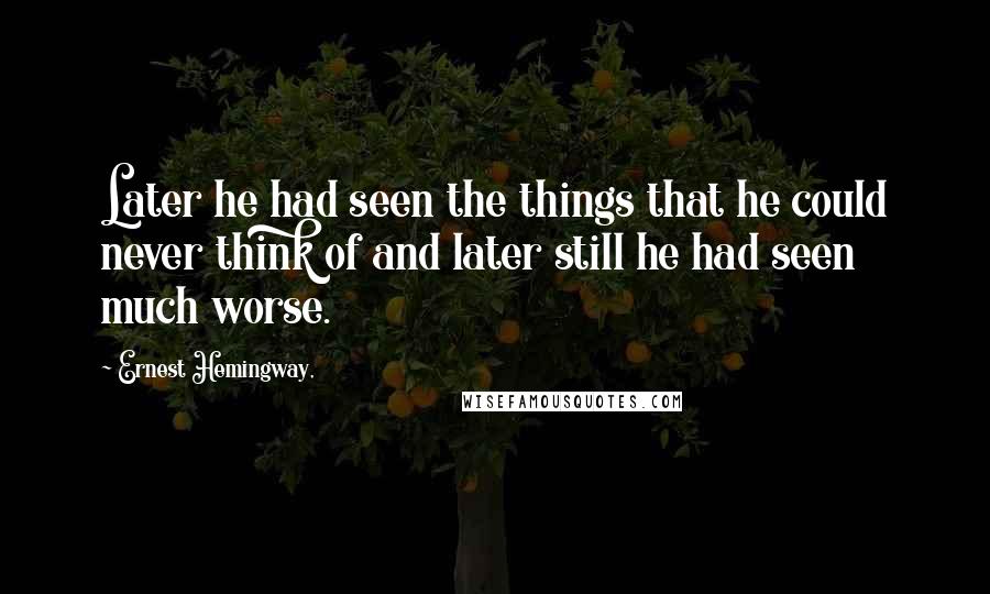 Ernest Hemingway, Quotes: Later he had seen the things that he could never think of and later still he had seen much worse.
