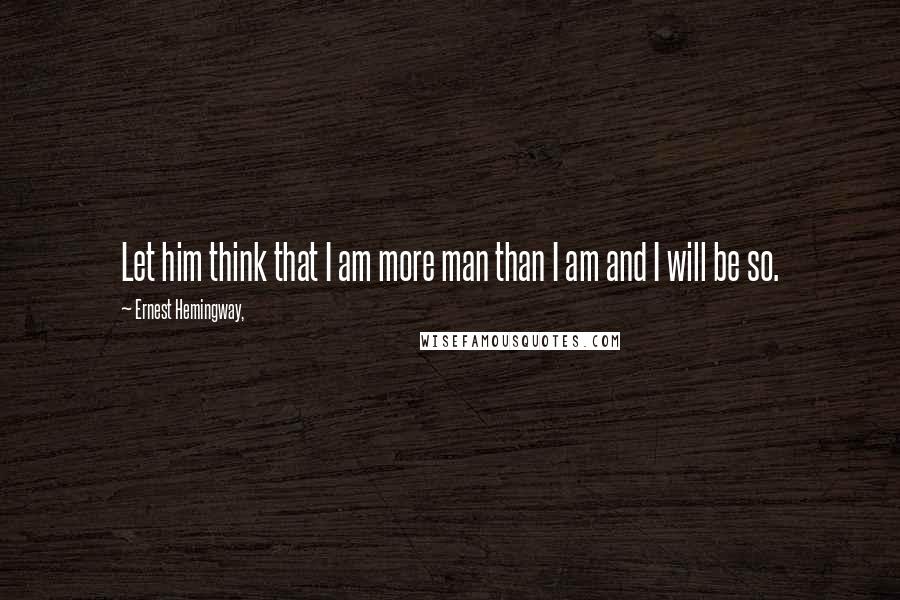 Ernest Hemingway, Quotes: Let him think that I am more man than I am and I will be so.