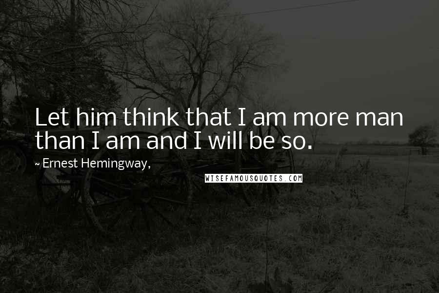 Ernest Hemingway, Quotes: Let him think that I am more man than I am and I will be so.