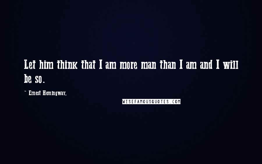 Ernest Hemingway, Quotes: Let him think that I am more man than I am and I will be so.