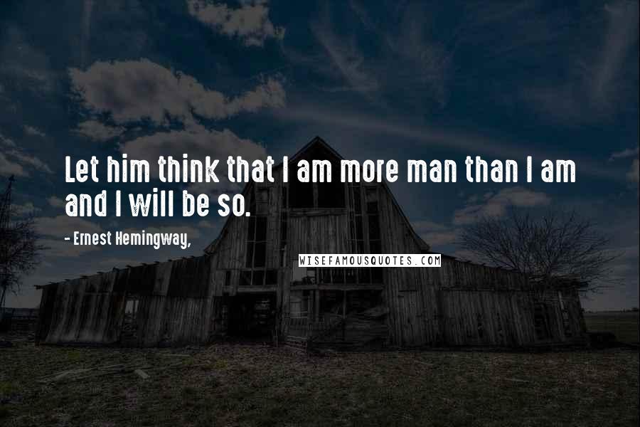 Ernest Hemingway, Quotes: Let him think that I am more man than I am and I will be so.