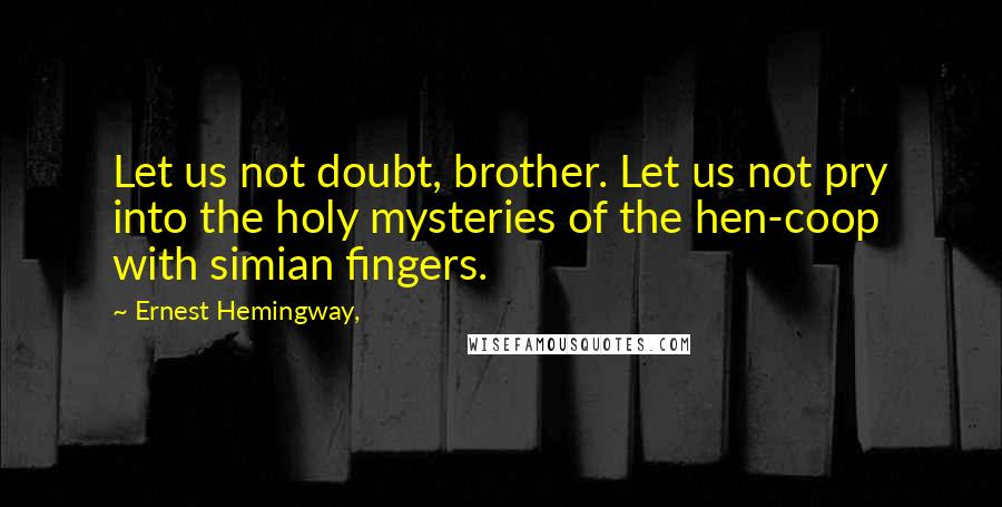 Ernest Hemingway, Quotes: Let us not doubt, brother. Let us not pry into the holy mysteries of the hen-coop with simian fingers.