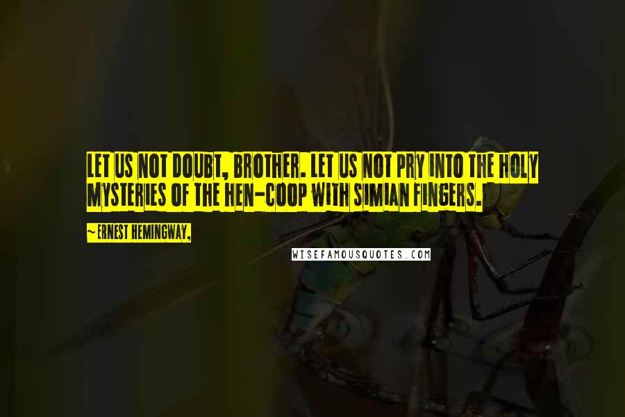 Ernest Hemingway, Quotes: Let us not doubt, brother. Let us not pry into the holy mysteries of the hen-coop with simian fingers.