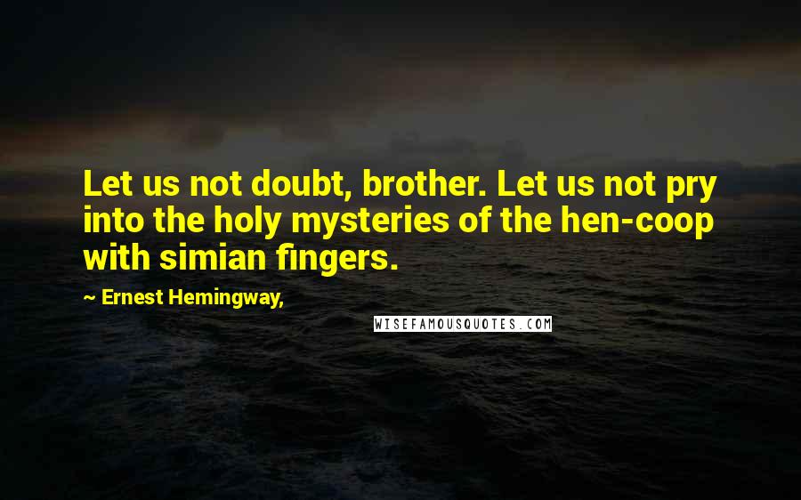 Ernest Hemingway, Quotes: Let us not doubt, brother. Let us not pry into the holy mysteries of the hen-coop with simian fingers.