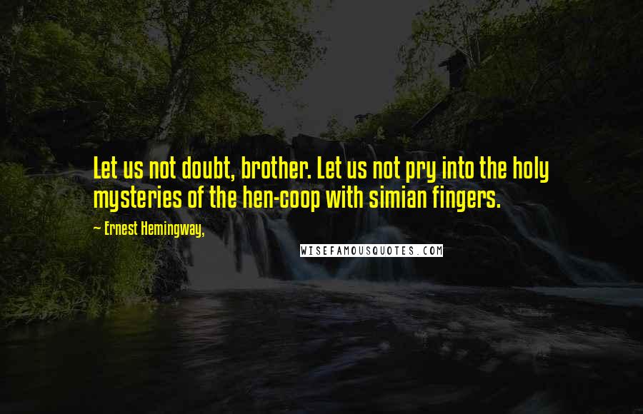 Ernest Hemingway, Quotes: Let us not doubt, brother. Let us not pry into the holy mysteries of the hen-coop with simian fingers.