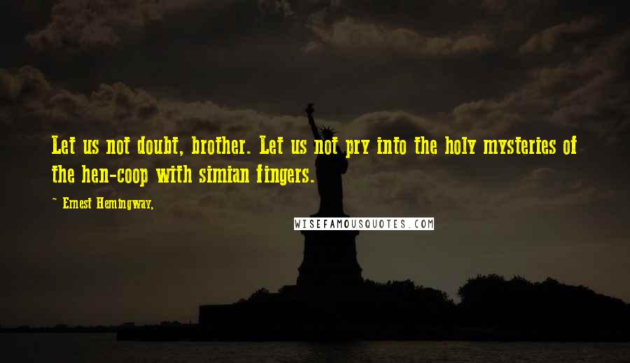 Ernest Hemingway, Quotes: Let us not doubt, brother. Let us not pry into the holy mysteries of the hen-coop with simian fingers.