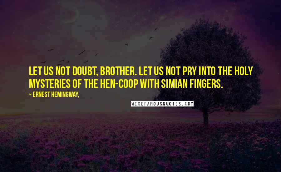 Ernest Hemingway, Quotes: Let us not doubt, brother. Let us not pry into the holy mysteries of the hen-coop with simian fingers.