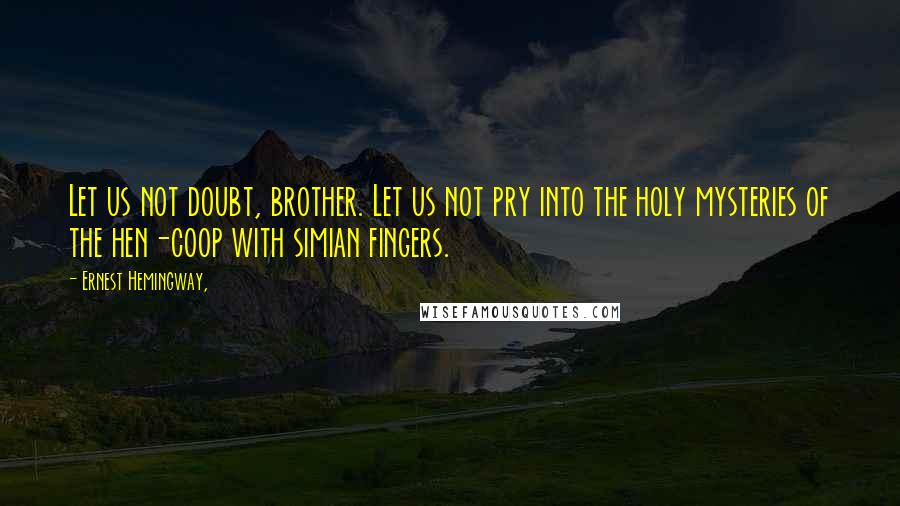 Ernest Hemingway, Quotes: Let us not doubt, brother. Let us not pry into the holy mysteries of the hen-coop with simian fingers.