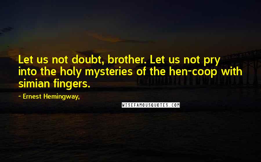 Ernest Hemingway, Quotes: Let us not doubt, brother. Let us not pry into the holy mysteries of the hen-coop with simian fingers.