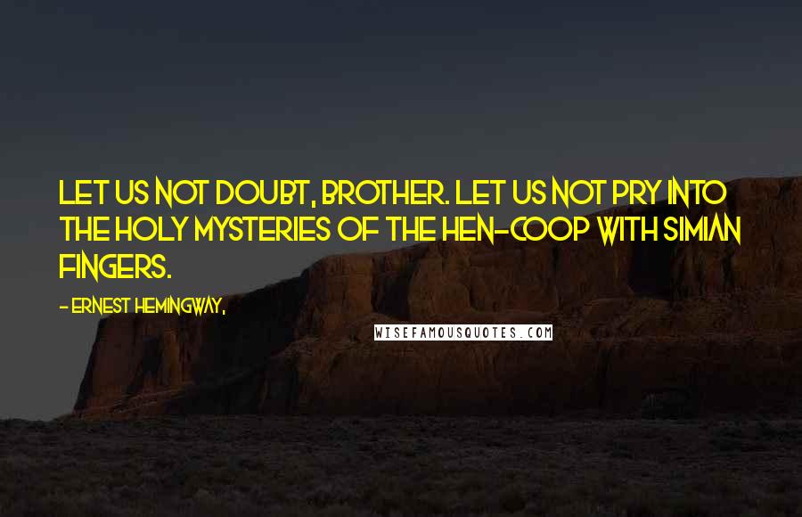 Ernest Hemingway, Quotes: Let us not doubt, brother. Let us not pry into the holy mysteries of the hen-coop with simian fingers.