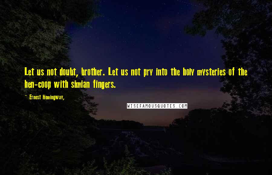 Ernest Hemingway, Quotes: Let us not doubt, brother. Let us not pry into the holy mysteries of the hen-coop with simian fingers.