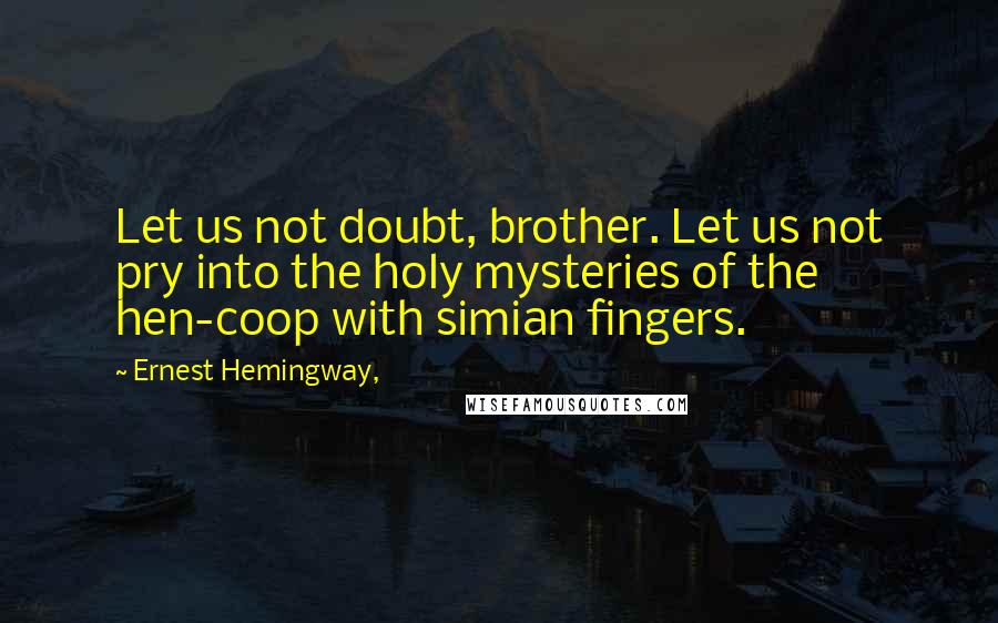 Ernest Hemingway, Quotes: Let us not doubt, brother. Let us not pry into the holy mysteries of the hen-coop with simian fingers.