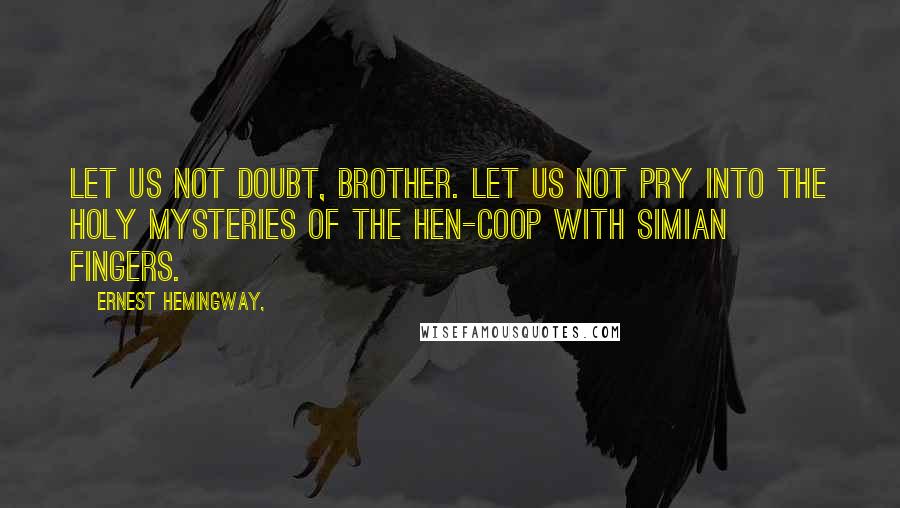 Ernest Hemingway, Quotes: Let us not doubt, brother. Let us not pry into the holy mysteries of the hen-coop with simian fingers.