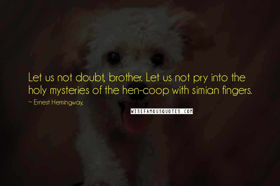 Ernest Hemingway, Quotes: Let us not doubt, brother. Let us not pry into the holy mysteries of the hen-coop with simian fingers.