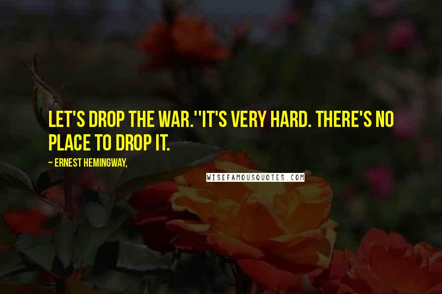 Ernest Hemingway, Quotes: Let's drop the war.''It's very hard. There's no place to drop it.