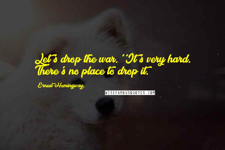 Ernest Hemingway, Quotes: Let's drop the war.''It's very hard. There's no place to drop it.