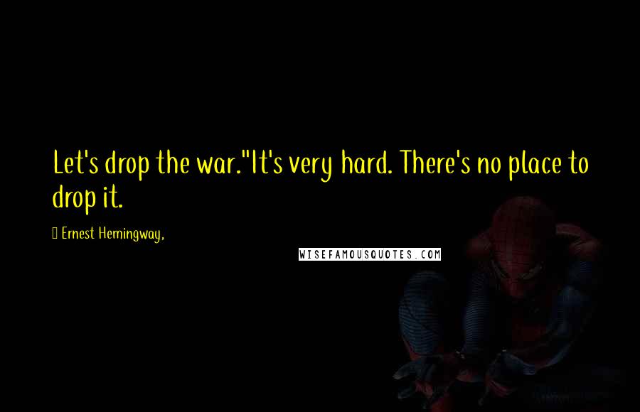 Ernest Hemingway, Quotes: Let's drop the war.''It's very hard. There's no place to drop it.