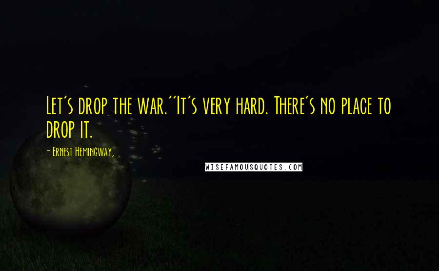 Ernest Hemingway, Quotes: Let's drop the war.''It's very hard. There's no place to drop it.