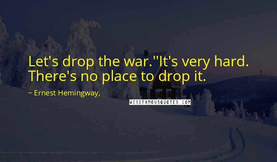 Ernest Hemingway, Quotes: Let's drop the war.''It's very hard. There's no place to drop it.