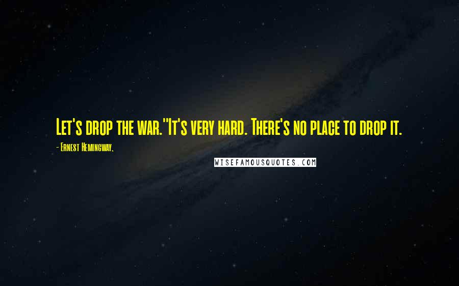 Ernest Hemingway, Quotes: Let's drop the war.''It's very hard. There's no place to drop it.