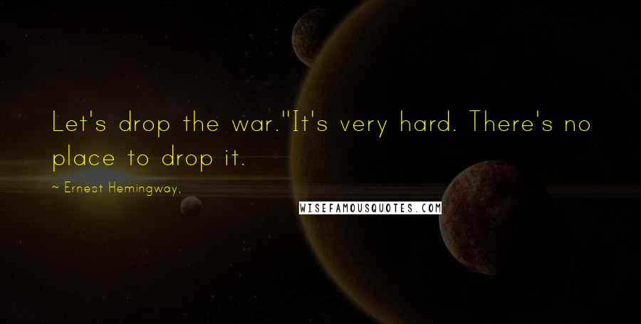 Ernest Hemingway, Quotes: Let's drop the war.''It's very hard. There's no place to drop it.