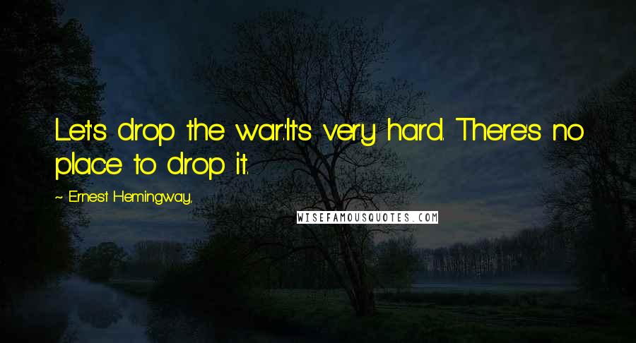 Ernest Hemingway, Quotes: Let's drop the war.''It's very hard. There's no place to drop it.