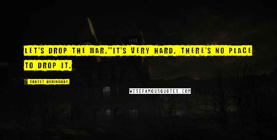 Ernest Hemingway, Quotes: Let's drop the war.''It's very hard. There's no place to drop it.