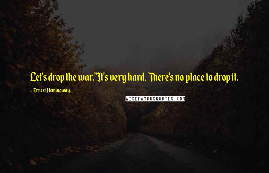 Ernest Hemingway, Quotes: Let's drop the war.''It's very hard. There's no place to drop it.