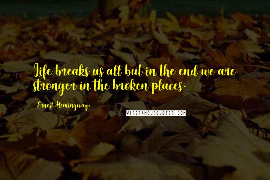 Ernest Hemingway, Quotes: Life breaks us all but in the end we are stronger in the broken places.