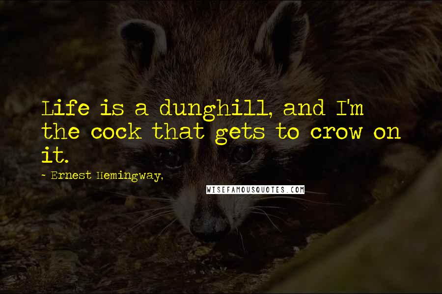 Ernest Hemingway, Quotes: Life is a dunghill, and I'm the cock that gets to crow on it.