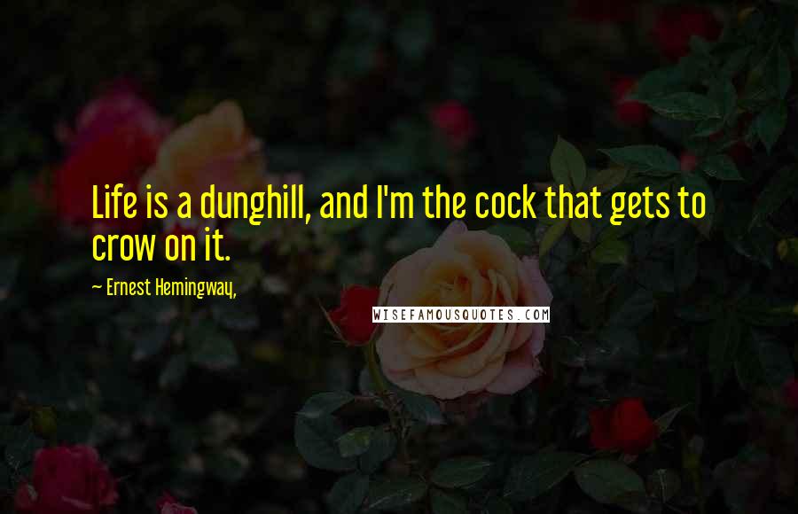 Ernest Hemingway, Quotes: Life is a dunghill, and I'm the cock that gets to crow on it.