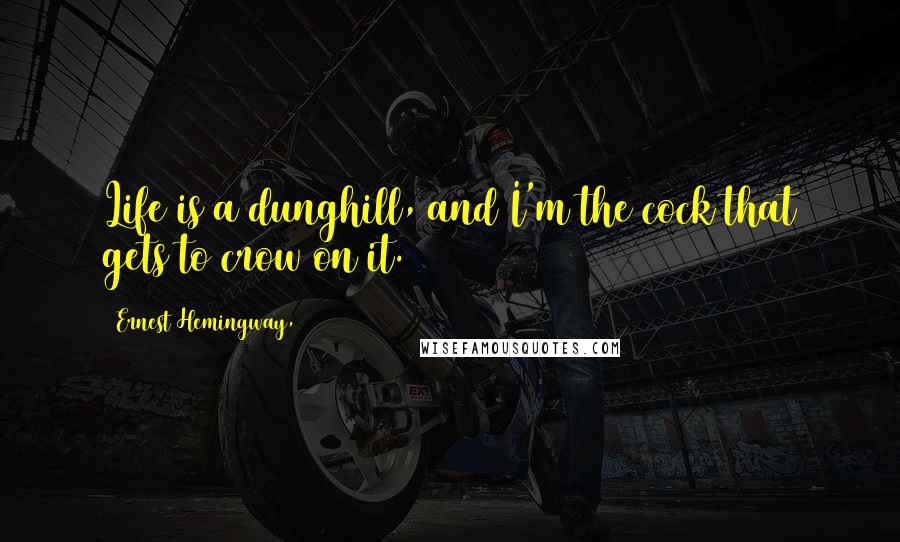 Ernest Hemingway, Quotes: Life is a dunghill, and I'm the cock that gets to crow on it.