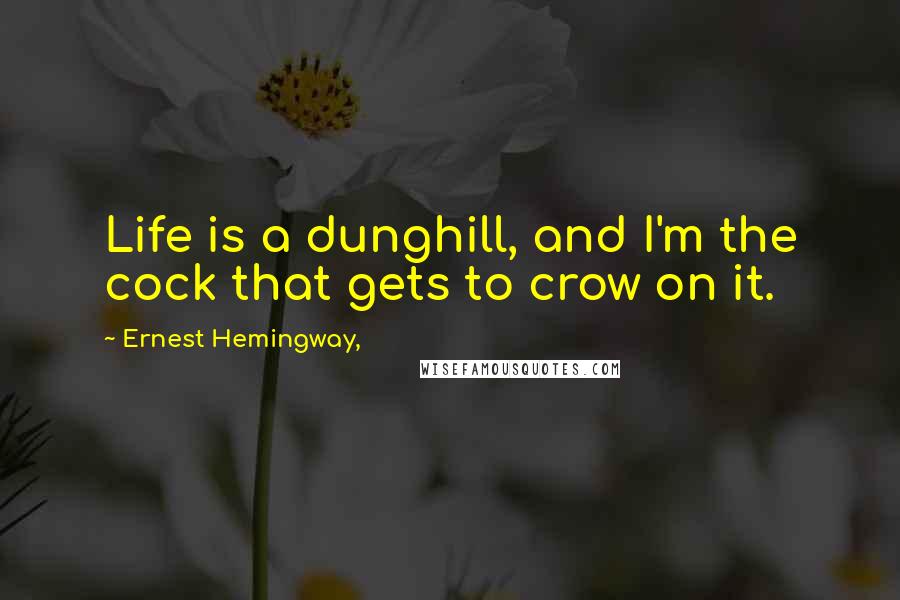 Ernest Hemingway, Quotes: Life is a dunghill, and I'm the cock that gets to crow on it.