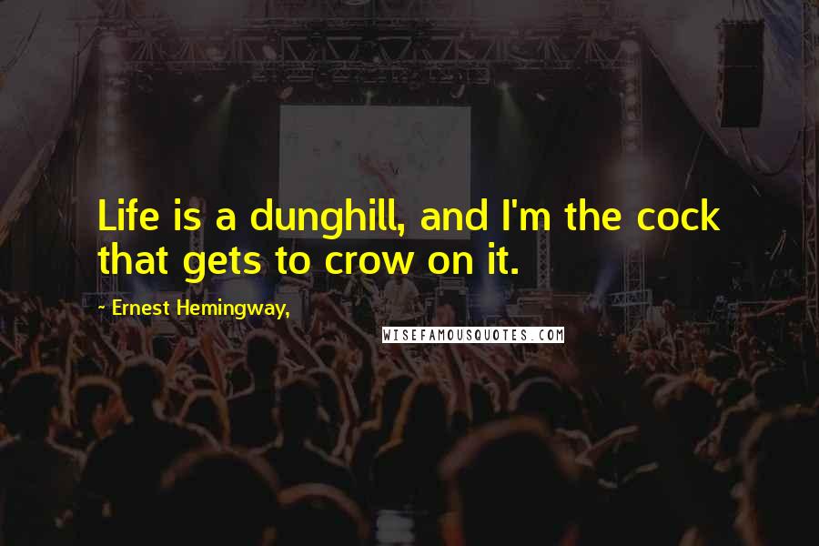 Ernest Hemingway, Quotes: Life is a dunghill, and I'm the cock that gets to crow on it.