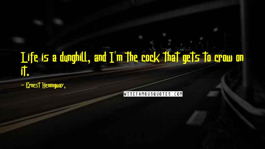 Ernest Hemingway, Quotes: Life is a dunghill, and I'm the cock that gets to crow on it.