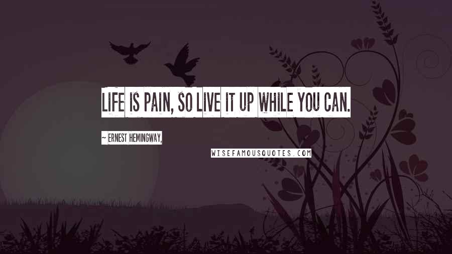 Ernest Hemingway, Quotes: Life is pain, so live it up while you can.