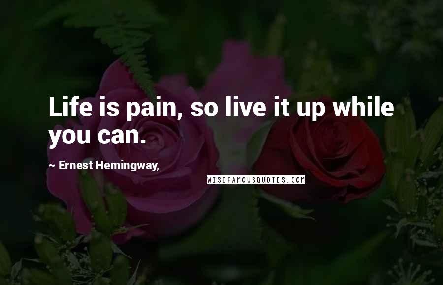 Ernest Hemingway, Quotes: Life is pain, so live it up while you can.