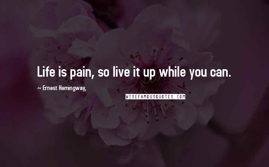 Ernest Hemingway, Quotes: Life is pain, so live it up while you can.