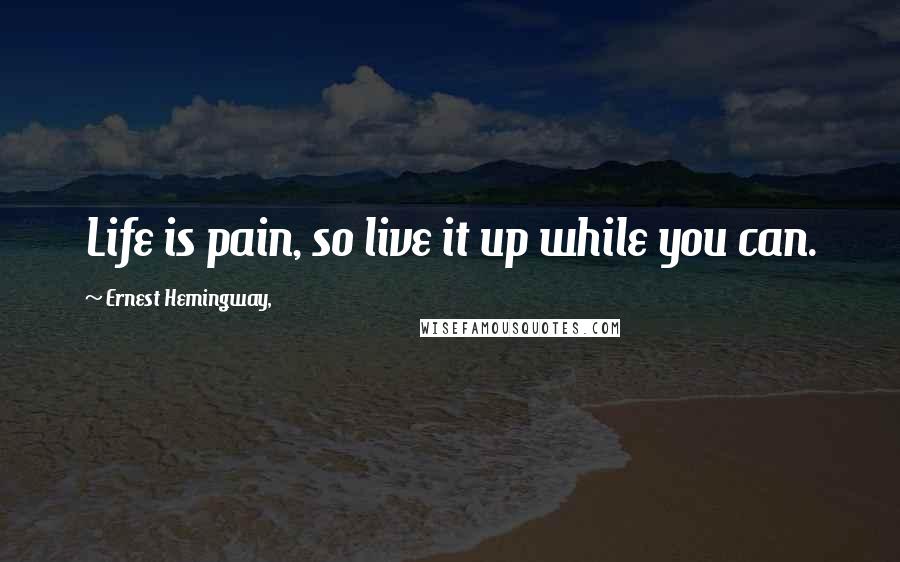 Ernest Hemingway, Quotes: Life is pain, so live it up while you can.