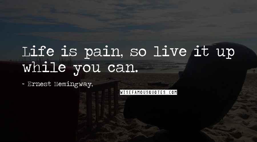 Ernest Hemingway, Quotes: Life is pain, so live it up while you can.