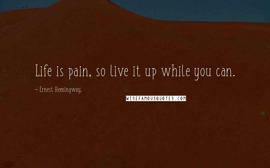 Ernest Hemingway, Quotes: Life is pain, so live it up while you can.