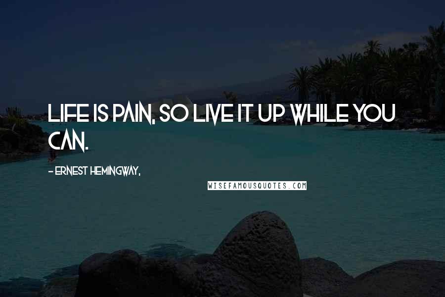 Ernest Hemingway, Quotes: Life is pain, so live it up while you can.