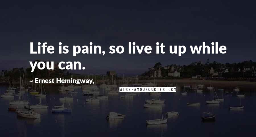 Ernest Hemingway, Quotes: Life is pain, so live it up while you can.